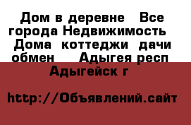 Дом в деревне - Все города Недвижимость » Дома, коттеджи, дачи обмен   . Адыгея респ.,Адыгейск г.